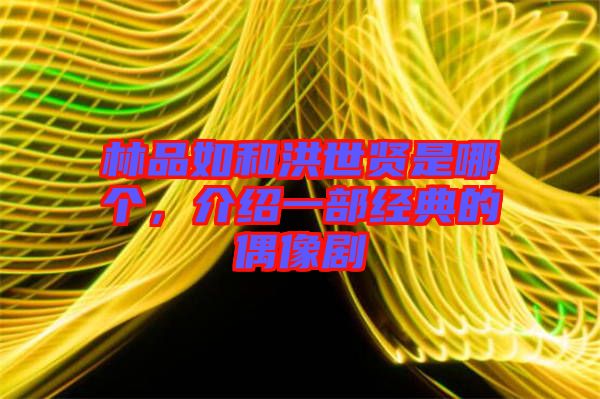 林品如和洪世賢是哪個，介紹一部經(jīng)典的偶像劇