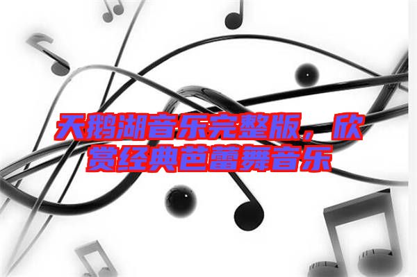 天鵝湖音樂完整版，欣賞經(jīng)典芭蕾舞音樂