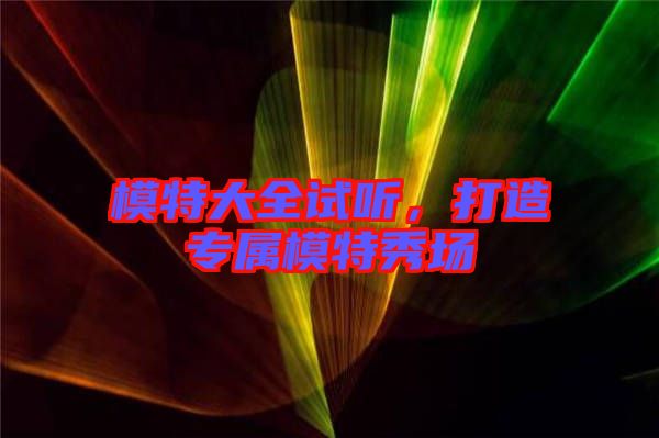 模特大全試聽，打造專屬模特秀場(chǎng)