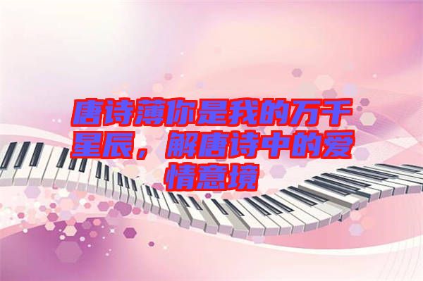 唐詩薄你是我的萬千星辰，解唐詩中的愛情意境