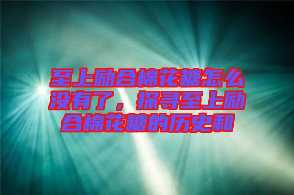 至上勵(lì)合棉花糖怎么沒有了，探尋至上勵(lì)合棉花糖的歷史和
