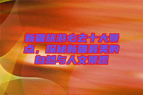 新疆旅游必去十大景點，探秘新疆最美的自然與人文景觀