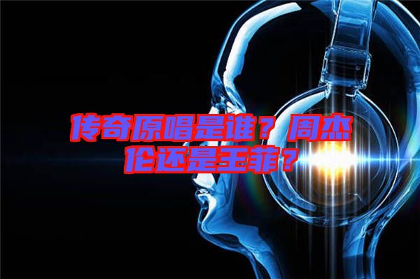 傳奇原唱是誰？周杰倫還是王菲？
