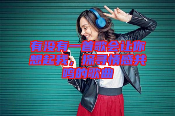 有沒(méi)有一首歌會(huì)讓你想起我，探尋情感共鳴的歌曲