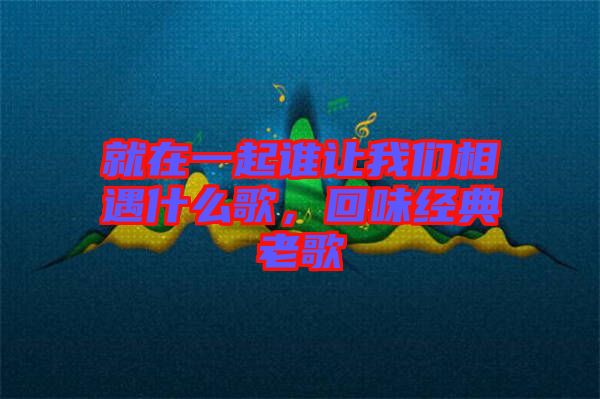 就在一起誰(shuí)讓我們相遇什么歌，回味經(jīng)典老歌