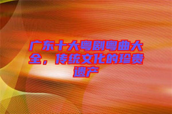 廣東十大粵劇粵曲大全，傳統(tǒng)文化的珍貴遺產(chǎn)