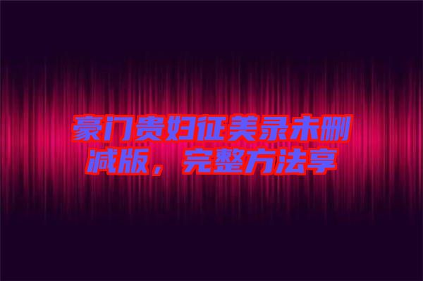 豪門貴婦征美錄未刪減版，完整方法享