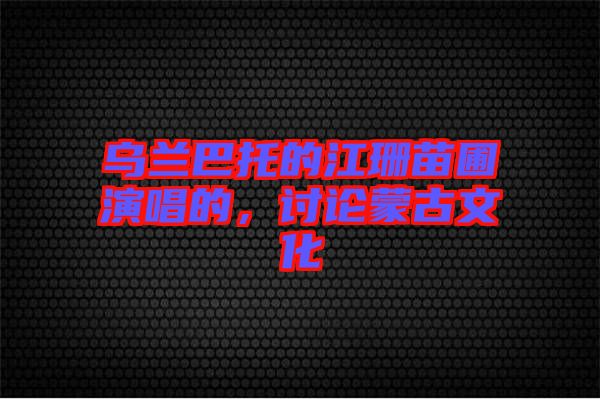 烏蘭巴托的江珊苗圃演唱的，討論蒙古文化