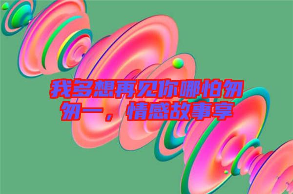 我多想再見(jiàn)你哪怕匆匆一，情感故事享