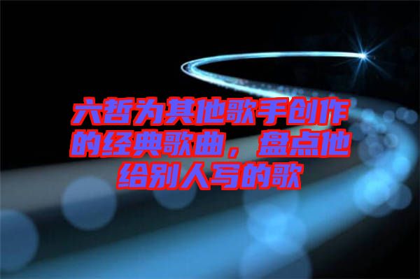 六哲為其他歌手創(chuàng)作的經(jīng)典歌曲，盤點他給別人寫的歌