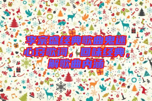 李宗盛經(jīng)典歌曲鬼迷心竅歌詞，回味經(jīng)典，解歌曲內(nèi)涵
