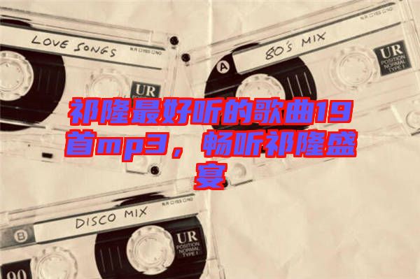 祁隆最好聽的歌曲19首mp3，暢聽祁隆盛宴