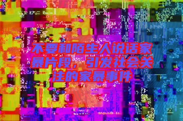 不要和陌生人說話家暴片段，引發(fā)社會關(guān)注的家暴事件