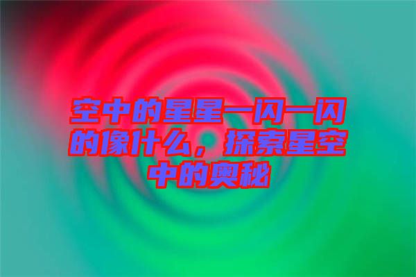 空中的星星一閃一閃的像什么，探索星空中的奧秘