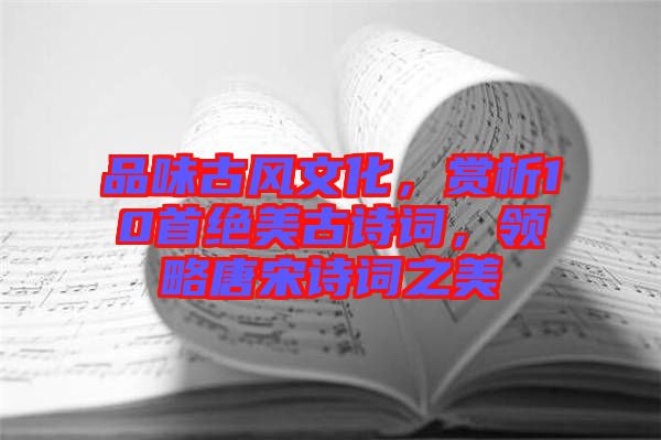 品味古風文化，賞析10首絕美古詩詞，領(lǐng)略唐宋詩詞之美