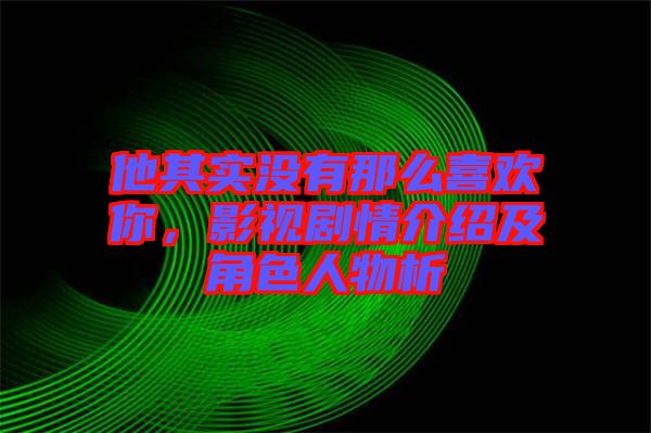 他其實沒有那么喜歡你，影視劇情介紹及角色人物析