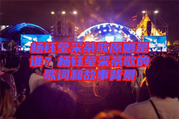 楊鈺瑩采茶歌原唱是誰(shuí)？楊鈺瑩采茶歌的歌詞和故事背景