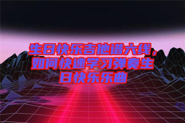 生日快樂吉他譜六線，如何快速學(xué)習(xí)彈奏生日快樂樂曲
