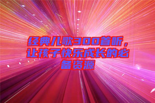 經(jīng)典兒歌300首聽，讓孩子快樂成長的必備資源