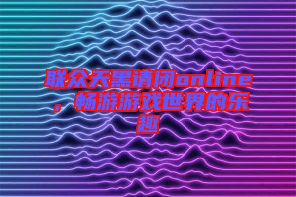 聯(lián)眾天黑請閉online，暢游游戲世界的樂趣