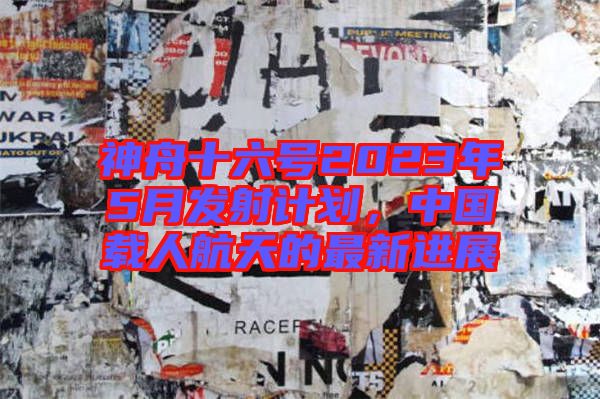神舟十六號2023年5月發(fā)射計劃，中國載人航天的最新進展