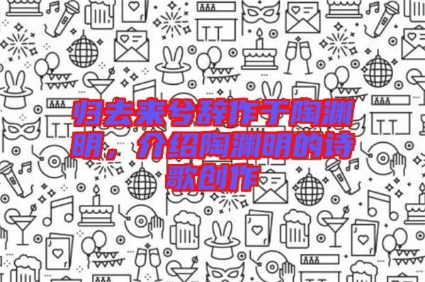 歸去來(lái)兮辭作于陶淵明，介紹陶淵明的詩(shī)歌創(chuàng)作