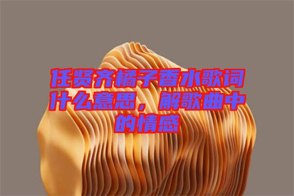 任賢齊橘子香水歌詞什么意思，解歌曲中的情感
