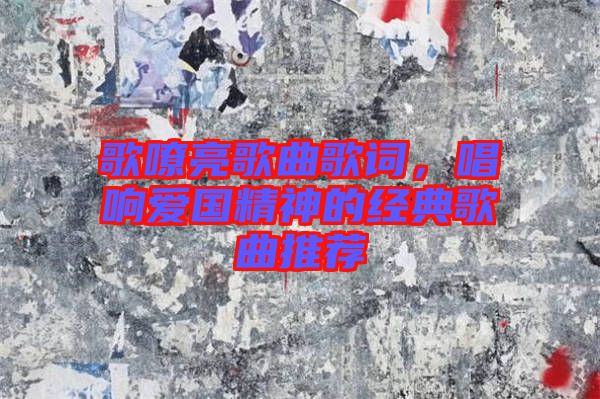 歌嘹亮歌曲歌詞，唱響愛國精神的經(jīng)典歌曲推薦