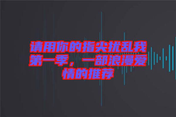 請用你的指尖擾亂我第一季，一部浪漫愛情的推薦