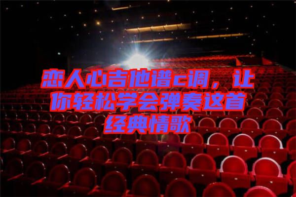 戀人心吉他譜c調，讓你輕松學會彈奏這首經(jīng)典情歌