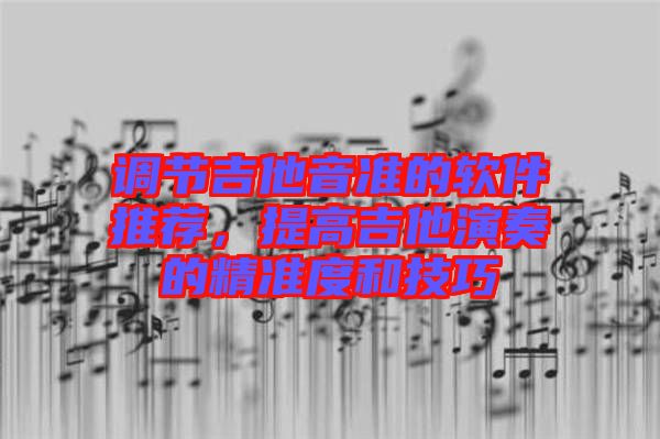 調(diào)節(jié)吉他音準(zhǔn)的軟件推薦，提高吉他演奏的精準(zhǔn)度和技巧