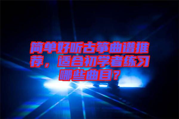 簡單好聽古箏曲譜推薦，適合初學(xué)者練習(xí)哪些曲目？