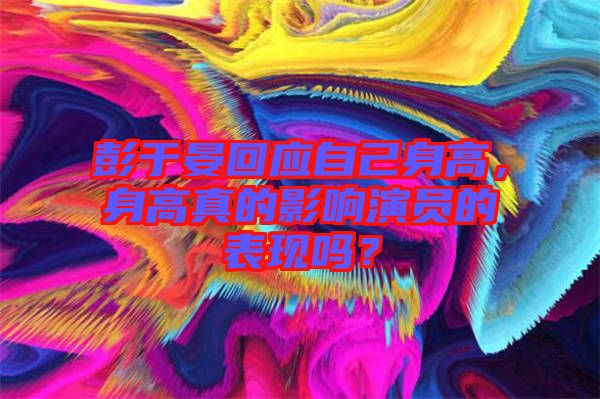 彭于晏回應自己身高，身高真的影響演員的表現(xiàn)嗎？