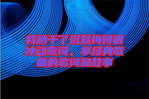 我曬干了沉默悔得很沖動歌詞，享經(jīng)典歌曲的歌詞和故事