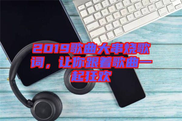 2019歌曲大串燒歌詞，讓你跟著歌曲一起狂歡