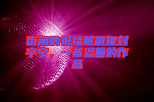 街角的祝福戴佩妮劉宇寧，一首溫馨的作品