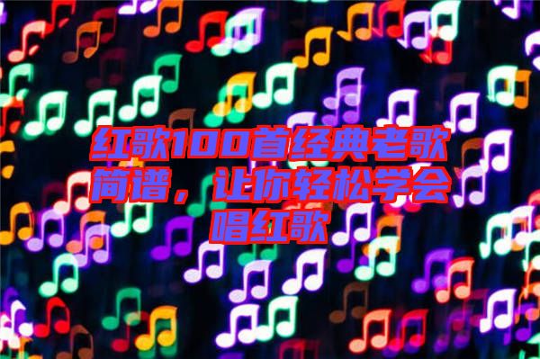 紅歌100首經(jīng)典老歌簡譜，讓你輕松學(xué)會唱紅歌