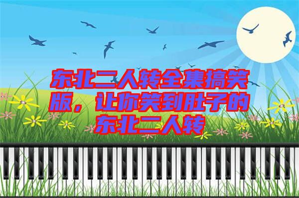 東北二人轉全集搞笑版，讓你笑到肚子的東北二人轉