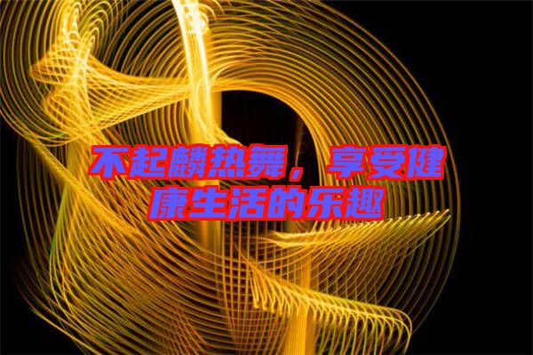 不起麟熱舞，享受健康生活的樂趣