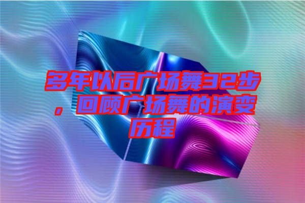 多年以后廣場(chǎng)舞32步，回顧廣場(chǎng)舞的演變歷程