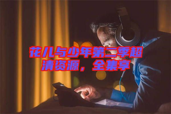花兒與少年第二季超清資源，全集享