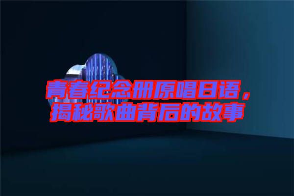 青春紀(jì)念冊原唱日語，揭秘歌曲背后的故事