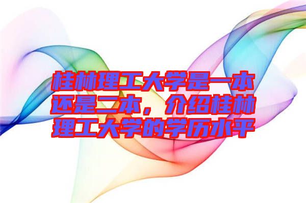 桂林理工大學(xué)是一本還是二本，介紹桂林理工大學(xué)的學(xué)歷水平