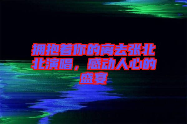 擁抱著你的離去張北北演唱，感動人心的盛宴