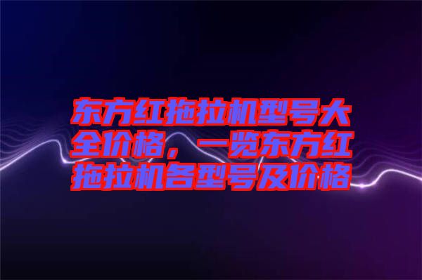 東方紅拖拉機型號大全價格，一覽東方紅拖拉機各型號及價格