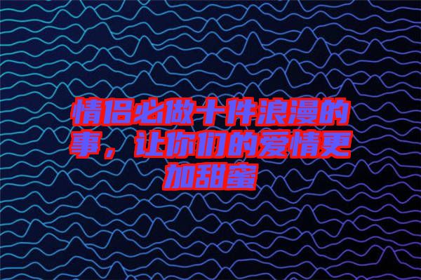 情侶必做十件浪漫的事，讓你們的愛情更加甜蜜
