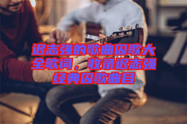 遲志強(qiáng)的歌曲囚歌大全歌詞，收錄遲志強(qiáng)經(jīng)典囚歌曲目