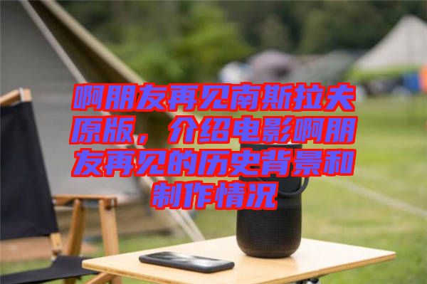 啊朋友再見南斯拉夫原版，介紹電影啊朋友再見的歷史背景和制作情況