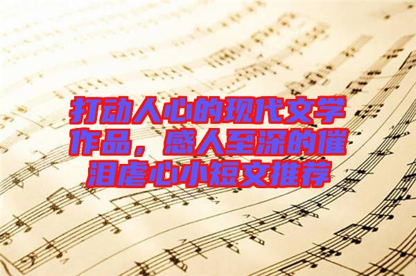 打動人心的現(xiàn)代文學(xué)作品，感人至深的催淚虐心小短文推薦
