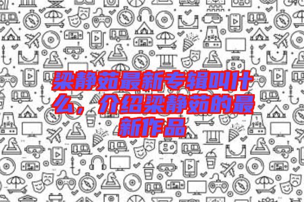 梁靜茹最新專輯叫什么，介紹梁靜茹的最新作品
